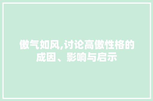 傲气如风,讨论高傲性格的成因、影响与启示 合同范本