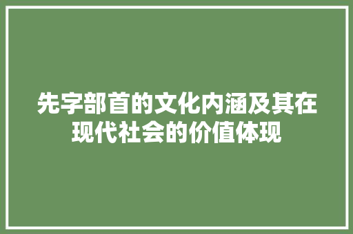 先字部首的文化内涵及其在现代社会的价值体现