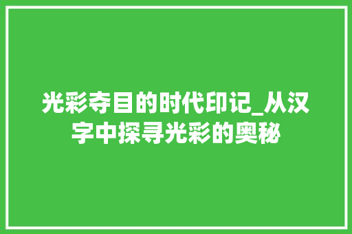 光彩夺目的时代印记_从汉字中探寻光彩的奥秘 合同范本