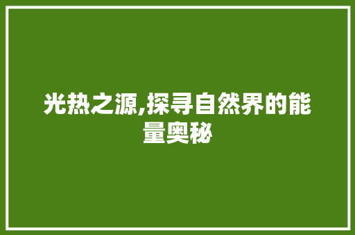 光热之源,探寻自然界的能量奥秘