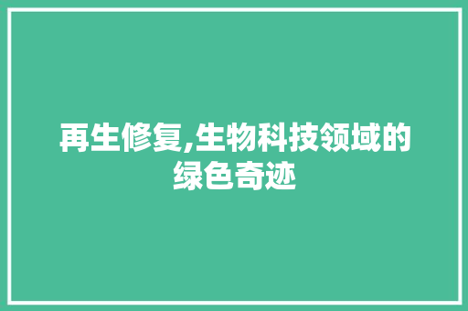 再生修复,生物科技领域的绿色奇迹