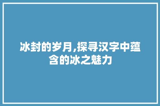 冰封的岁月,探寻汉字中蕴含的冰之魅力