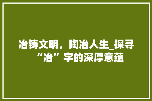 冶铸文明，陶冶人生_探寻“冶”字的深厚意蕴