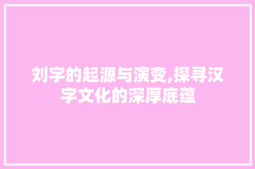 刘字的起源与演变,探寻汉字文化的深厚底蕴 演讲稿