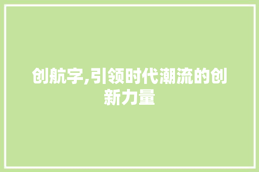 创航字,引领时代潮流的创新力量 工作计划