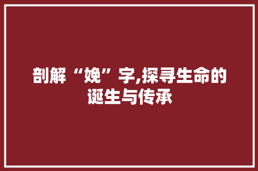 剖解“娩”字,探寻生命的诞生与传承