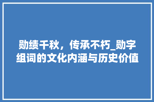 勋绩千秋，传承不朽_勋字组词的文化内涵与历史价值