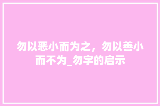 勿以恶小而为之，勿以善小而不为_勿字的启示 合同范本
