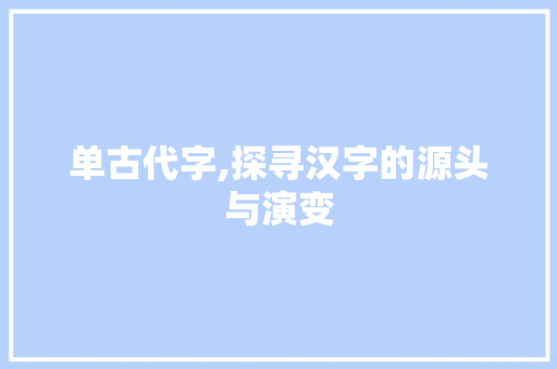 单古代字,探寻汉字的源头与演变