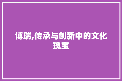博瑞,传承与创新中的文化瑰宝 个人简历