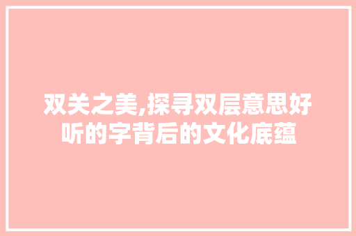 双关之美,探寻双层意思好听的字背后的文化底蕴