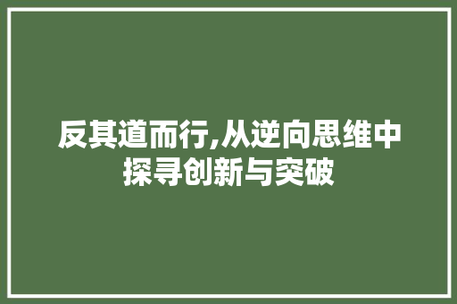 反其道而行,从逆向思维中探寻创新与突破