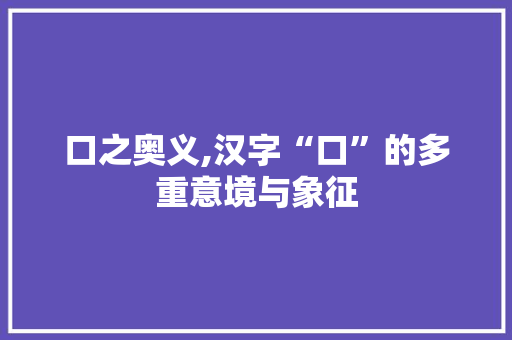 口之奥义,汉字“口”的多重意境与象征