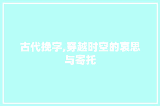 古代挽字,穿越时空的哀思与寄托