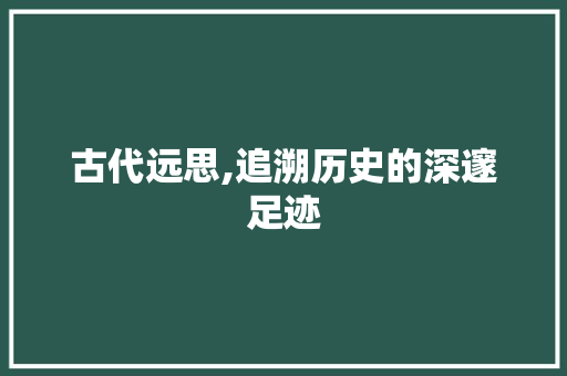 古代远思,追溯历史的深邃足迹