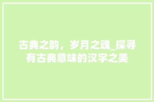 古典之韵，岁月之魂_探寻有古典意味的汉字之美 演讲稿