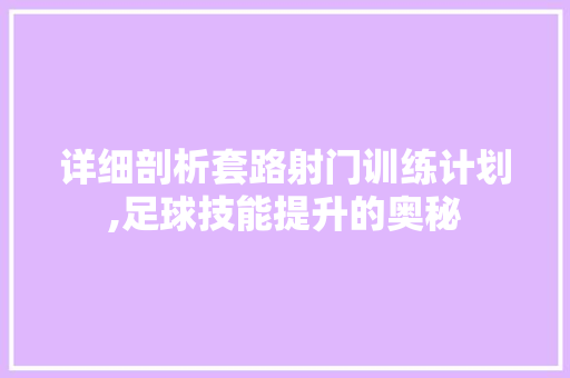 详细剖析套路射门训练计划,足球技能提升的奥秘