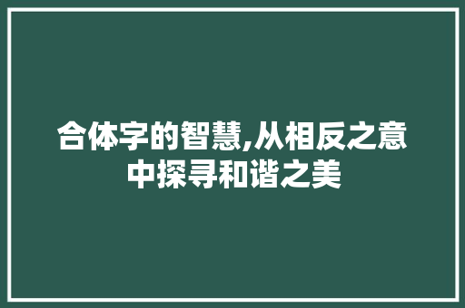 合体字的智慧,从相反之意中探寻和谐之美 个人简历