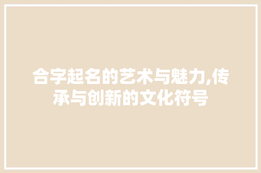 合字起名的艺术与魅力,传承与创新的文化符号 国学经典