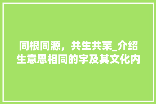 同根同源，共生共荣_介绍生意思相同的字及其文化内涵