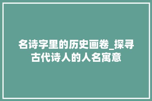 名诗字里的历史画卷_探寻古代诗人的人名寓意 名人名言