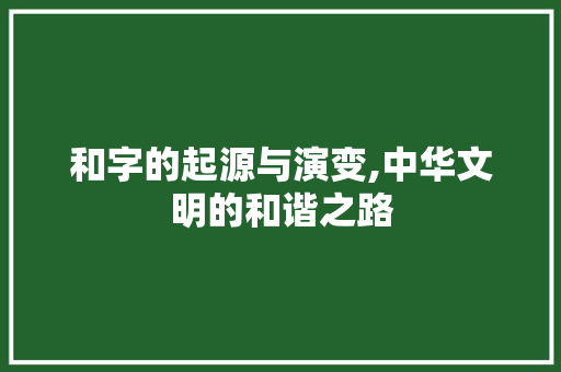 和字的起源与演变,中华文明的和谐之路 工作计划