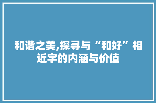 和谐之美,探寻与“和好”相近字的内涵与价值 名人名言
