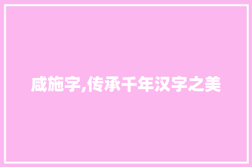 咸施字,传承千年汉字之美