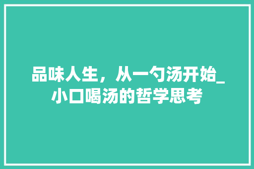 品味人生，从一勺汤开始_小口喝汤的哲学思考 演讲稿
