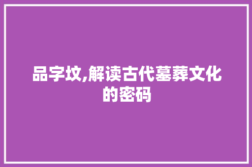 品字坟,解读古代墓葬文化的密码 合同范本