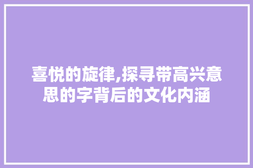 喜悦的旋律,探寻带高兴意思的字背后的文化内涵 国学经典