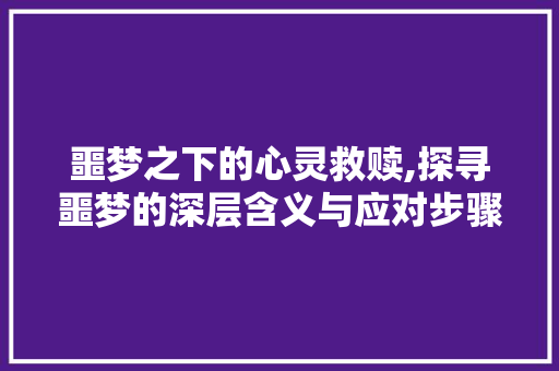噩梦之下的心灵救赎,探寻噩梦的深层含义与应对步骤