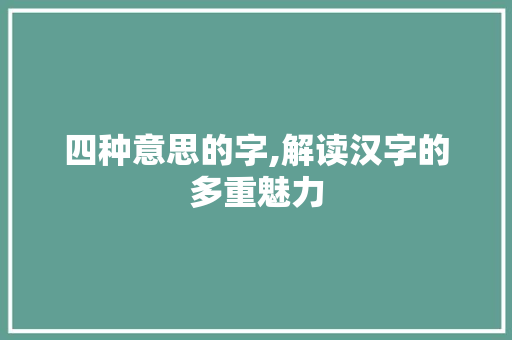 四种意思的字,解读汉字的多重魅力 诗词鉴赏
