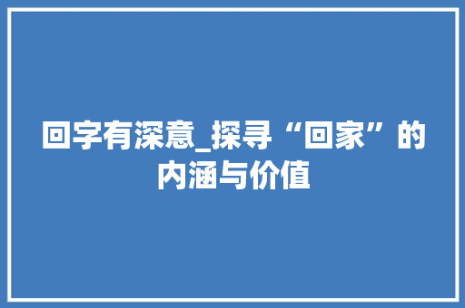 回字有深意_探寻“回家”的内涵与价值 演讲稿