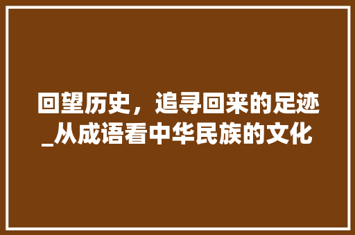回望历史，追寻回来的足迹_从成语看中华民族的文化传承