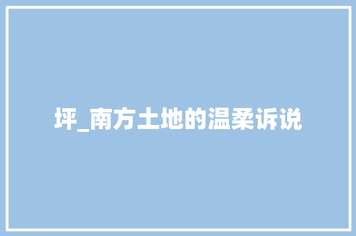 坪_南方土地的温柔诉说 诗词鉴赏
