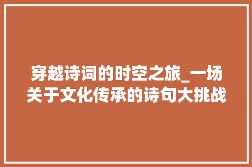 穿越诗词的时空之旅_一场关于文化传承的诗句大挑战