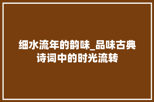 细水流年的韵味_品味古典诗词中的时光流转