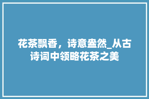 花茶飘香，诗意盎然_从古诗词中领略花茶之美