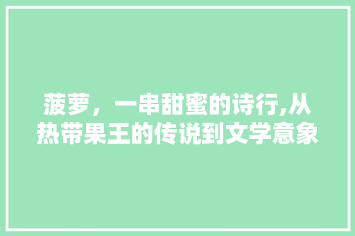 菠萝，一串甜蜜的诗行,从热带果王的传说到文学意象的流转