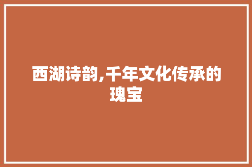 西湖诗韵,千年文化传承的瑰宝