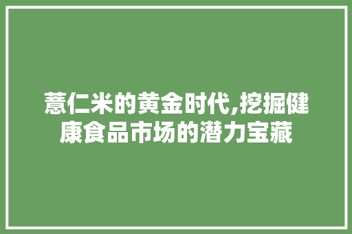 薏仁米的黄金时代,挖掘健康食品市场的潜力宝藏