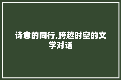诗意的同行,跨越时空的文学对话