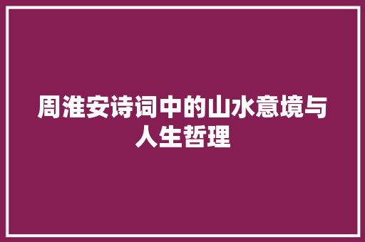 周淮安诗词中的山水意境与人生哲理