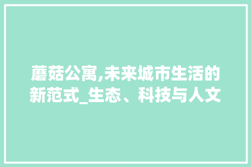 蘑菇公寓,未来城市生活的新范式_生态、科技与人文的完美融合