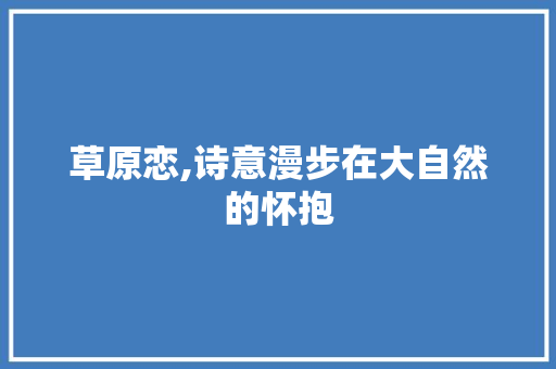 草原恋,诗意漫步在大自然的怀抱