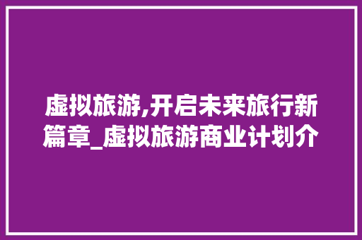 虚拟旅游,开启未来旅行新篇章_虚拟旅游商业计划介绍