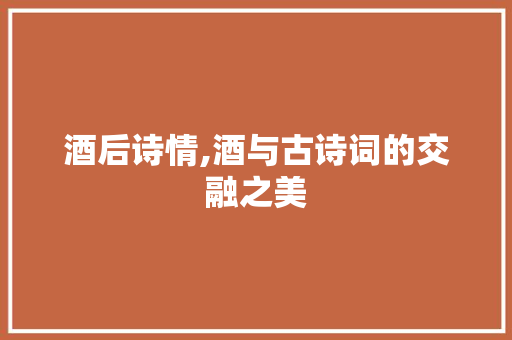 酒后诗情,酒与古诗词的交融之美
