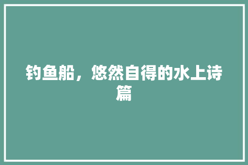 钓鱼船，悠然自得的水上诗篇