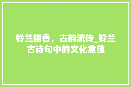 铃兰幽香，古韵流传_铃兰古诗句中的文化意蕴 名人名言